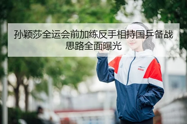 孙颖莎全运会前加练反手相持国乒备战思路全面曝光
